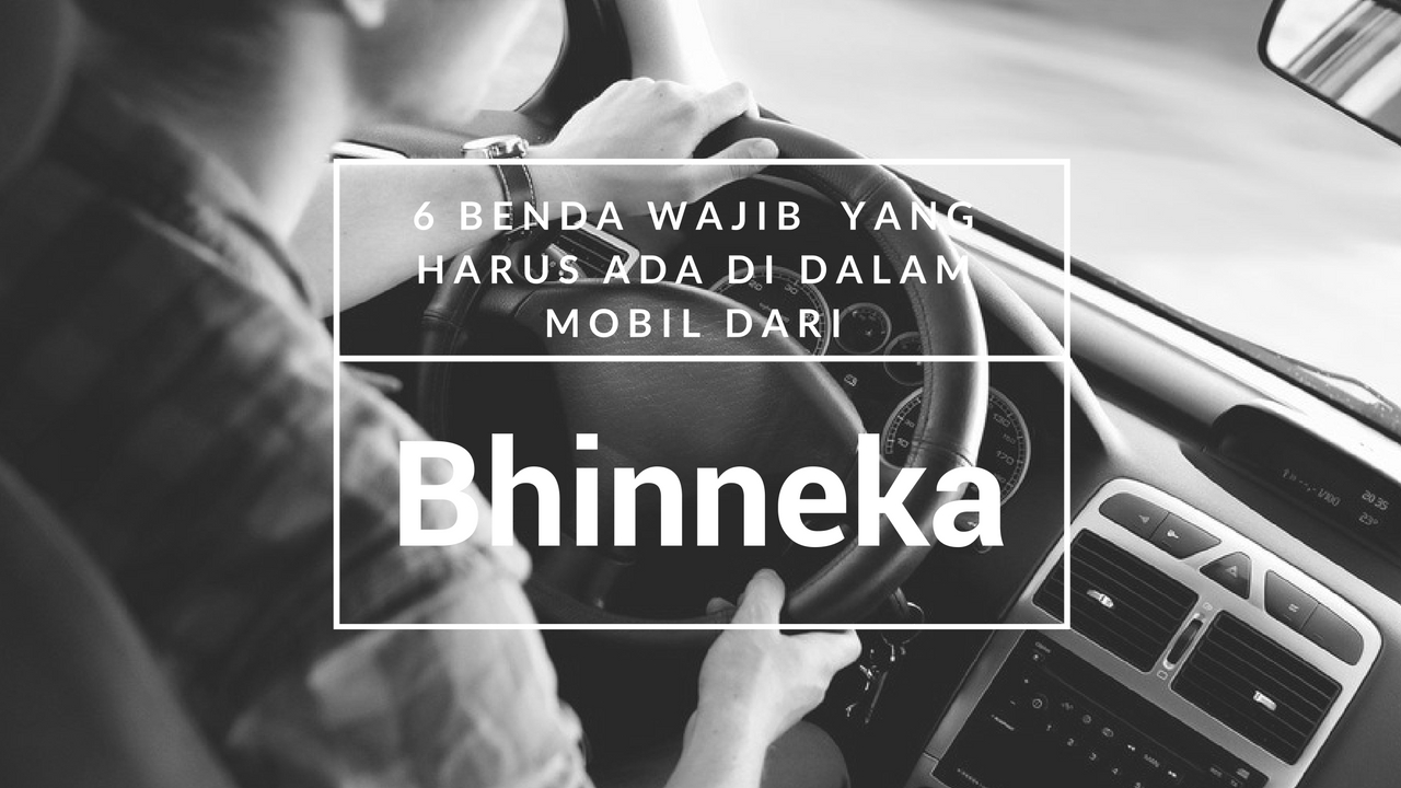 6 Benda Wajib yang Harus Ada di Dalam Mobil dari Bhinneka 