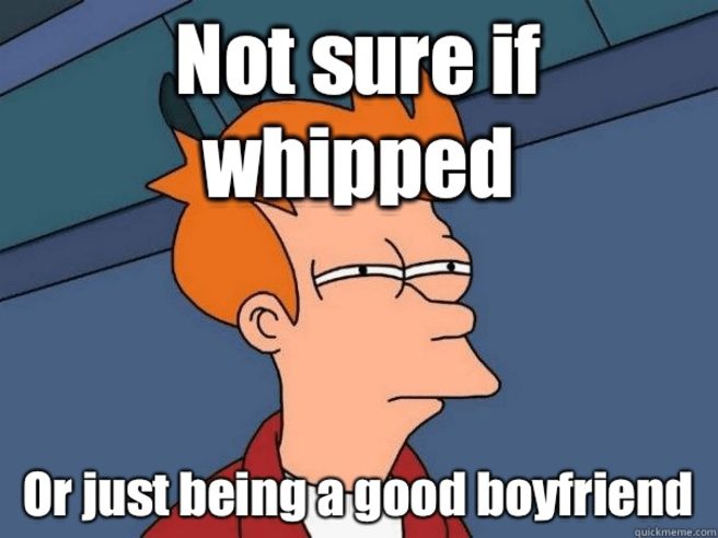 Not sure if whipped or good boyfriend meme